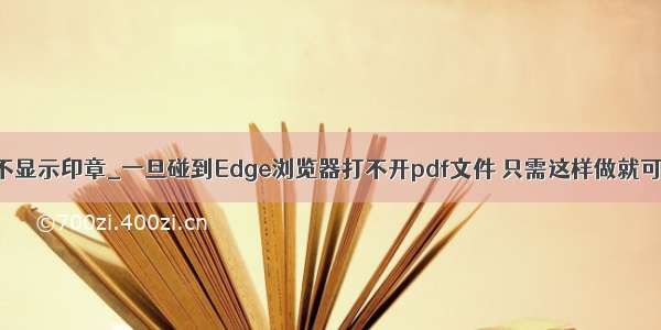 edge打开pdf不显示印章_一旦碰到Edge浏览器打不开pdf文件 只需这样做就可完美解决！...