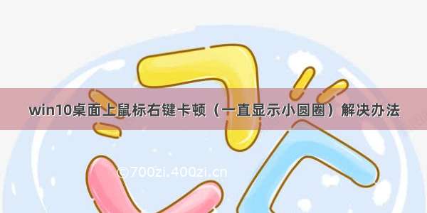 win10桌面上鼠标右键卡顿（一直显示小圆圈）解决办法