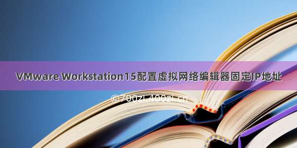 VMware Workstation15配置虚拟网络编辑器固定IP地址