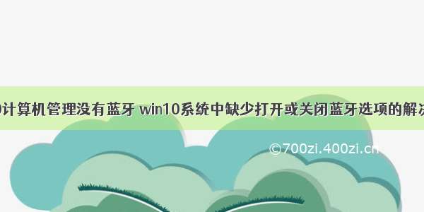 win10计算机管理没有蓝牙 win10系统中缺少打开或关闭蓝牙选项的解决方法