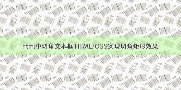 html中切角文本框 HTML/CSS实现切角矩形效果