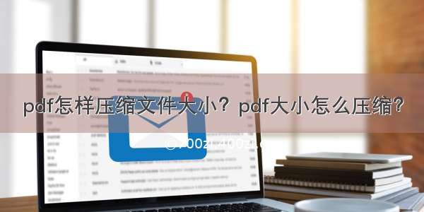 pdf怎样压缩文件大小？pdf大小怎么压缩？