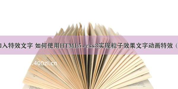 怎么在html中加入特效文字 如何使用HTML5+css3实现粒子效果文字动画特效（附完整代码）...