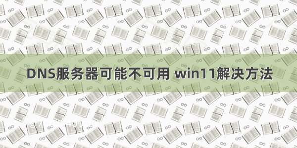 DNS服务器可能不可用 win11解决方法