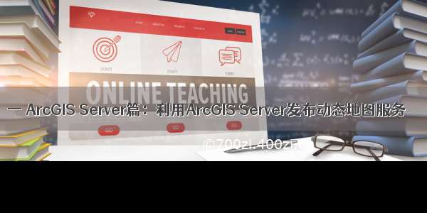 一 ArcGIS Server篇：利用ArcGIS Server发布动态地图服务