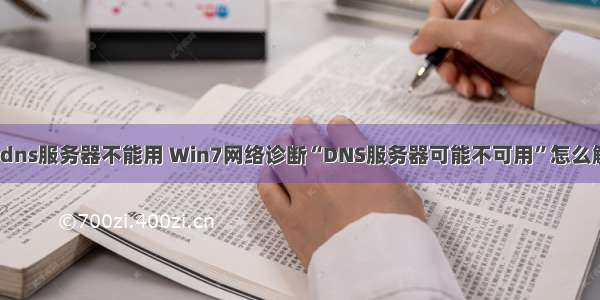 网站dns服务器不能用 Win7网络诊断“DNS服务器可能不可用”怎么解决？