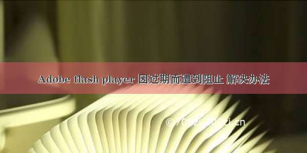 Adobe flash player 因过期而遭到阻止 解决办法