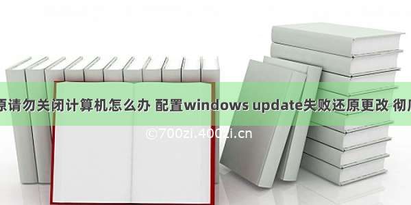 配置失败还原请勿关闭计算机怎么办 配置windows update失败还原更改 彻底解决方案...