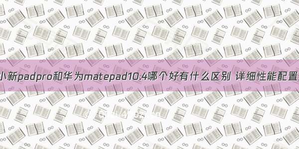 联想小新padpro和华为matepad10.4哪个好有什么区别 详细性能配置对比