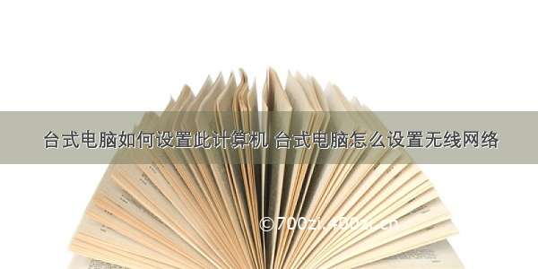 台式电脑如何设置此计算机 台式电脑怎么设置无线网络