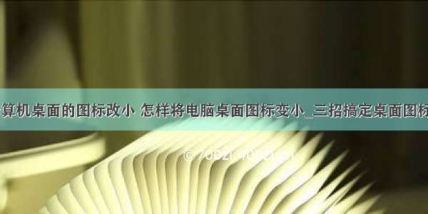 怎么样把计算机桌面的图标改小 怎样将电脑桌面图标变小_三招搞定桌面图标太小问题－