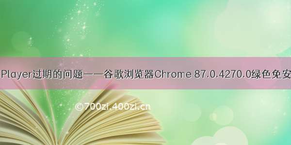 解决Flash Player过期的问题——谷歌浏览器Chrome 87.0.4270.0绿色免安装增强版