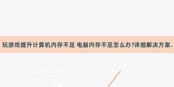 玩游戏提升计算机内存不足 电脑内存不足怎么办?详细解决方案.