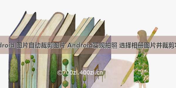 android 图片自动裁剪图片 Android实现拍照 选择相册图片并裁剪功能