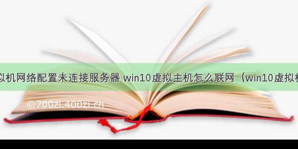 win10新建虚拟机网络配置未连接服务器 win10虚拟主机怎么联网（win10虚拟机连不上网）...