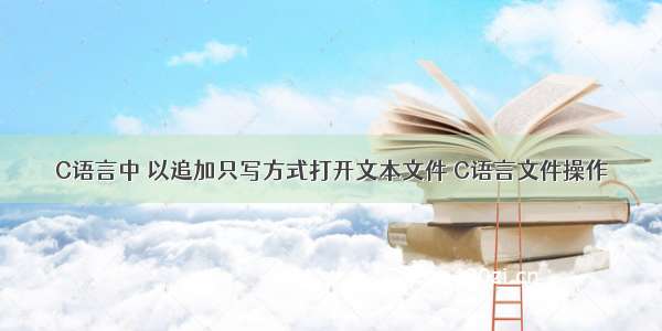 C语言中 以追加只写方式打开文本文件 C语言文件操作