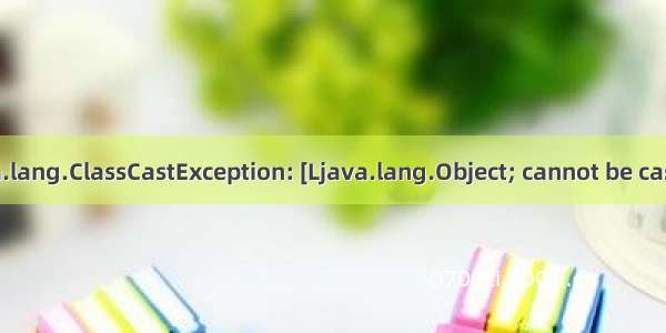 java.lang.ClassCastException: [Ljava.lang.Object; cannot be cast to