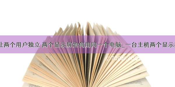 计算机怎么让两个用户独立 两个显示屏如何用同一个电脑_一台主机两个显示器独立工作-