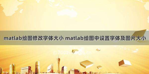 matlab绘图修改字体大小 matlab绘图中设置字体及图片大小