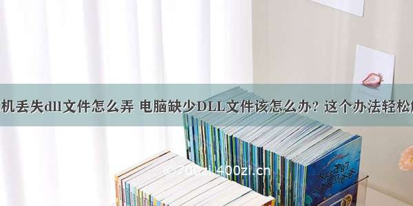 计算机丢失dll文件怎么弄 电脑缺少DLL文件该怎么办? 这个办法轻松解决!