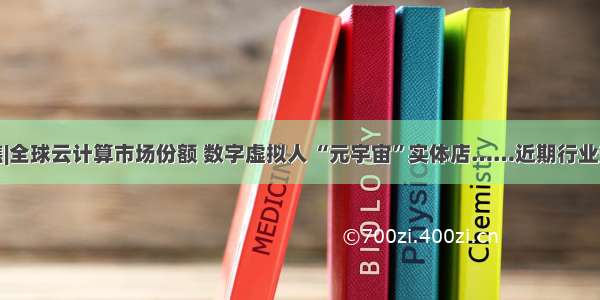 忆享聚焦|全球云计算市场份额 数字虚拟人 “元宇宙”实体店……近期行业热点速览