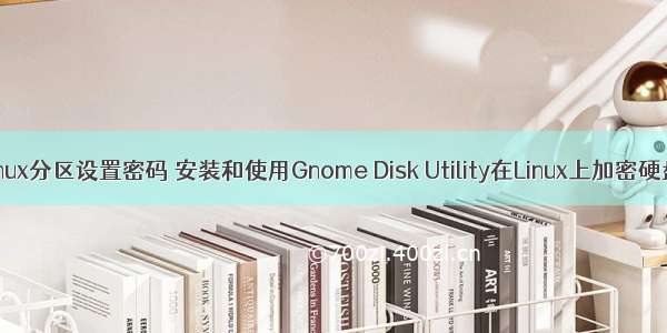 安装linux分区设置密码 安装和使用Gnome Disk Utility在Linux上加密硬盘分区