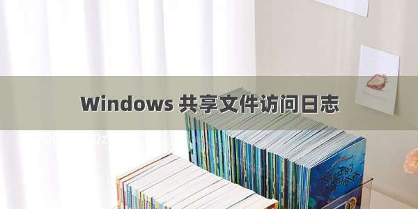 Windows 共享文件访问日志