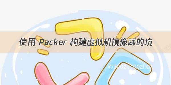 使用 Packer 构建虚拟机镜像踩的坑