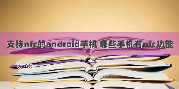 支持nfc的android手机 哪些手机有nfc功能