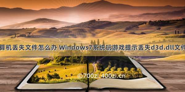 游戏显示计算机丢失文件怎么办 Windows7系统玩游戏提示丢失d3d.dll文件如何解决...