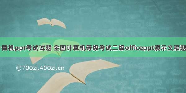 计算机ppt考试试题 全国计算机等级考试二级officeppt演示文稿题目