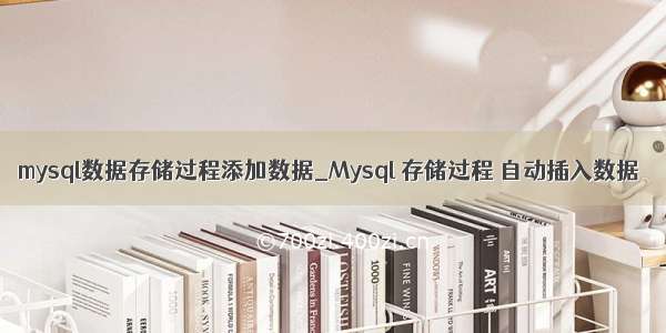 mysql数据存储过程添加数据_Mysql 存储过程 自动插入数据