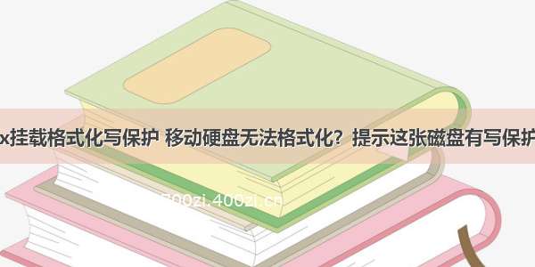 移动硬盘linux挂载格式化写保护 移动硬盘无法格式化？提示这张磁盘有写保护的解决方法...