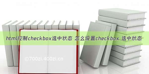 html控制checkbox选中状态 怎么设置checkbox 选中状态