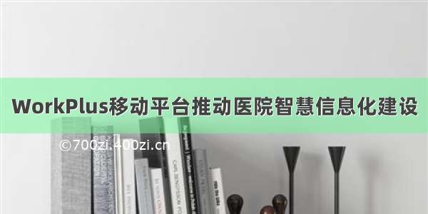 WorkPlus移动平台推动医院智慧信息化建设