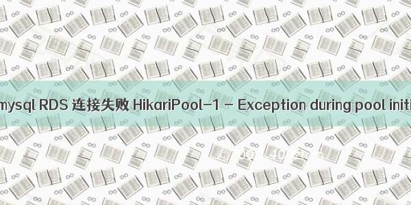 阿里云数据库 mysql RDS 连接失败 HikariPool-1 - Exception during pool initialization.