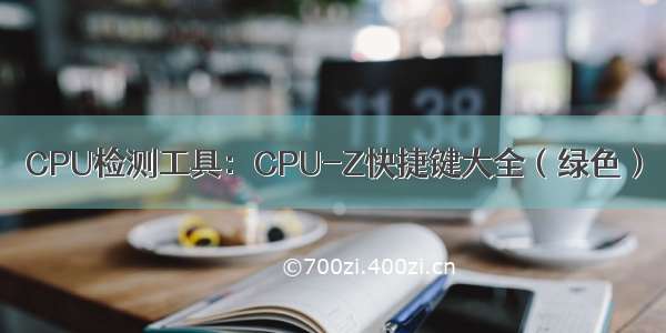 CPU检测工具：CPU-Z快捷键大全（绿色）