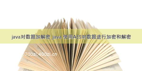 java对数据加解密_java 使用AES对数据进行加密和解密