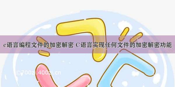 c语言编程文件的加密解密 C语言实现任何文件的加密解密功能