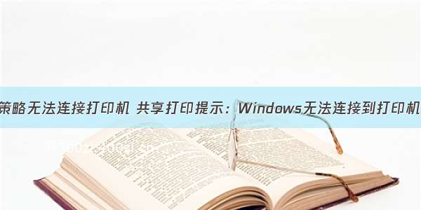 计算机有效策略无法连接打印机 共享打印提示：Windows无法连接到打印机 拒绝访问...