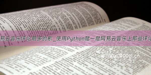 python爬虫网易云音乐评论最多的歌_使用Python爬一爬网易云音乐上那些评论火爆的歌曲...