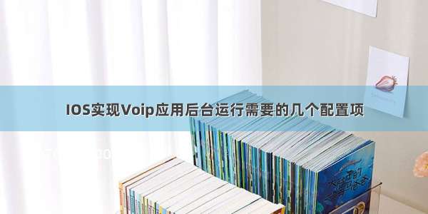 IOS实现Voip应用后台运行需要的几个配置项