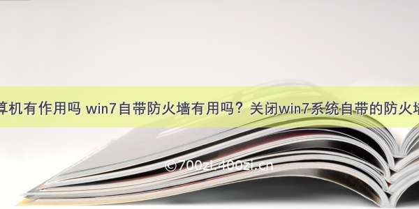 防火墙对计算机有作用吗 win7自带防火墙有用吗？关闭win7系统自带的防火墙对电脑有影