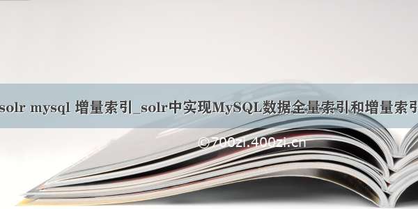 solr mysql 增量索引_solr中实现MySQL数据全量索引和增量索引