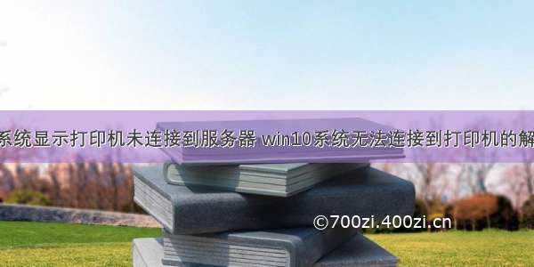 win10系统显示打印机未连接到服务器 win10系统无法连接到打印机的解决方法