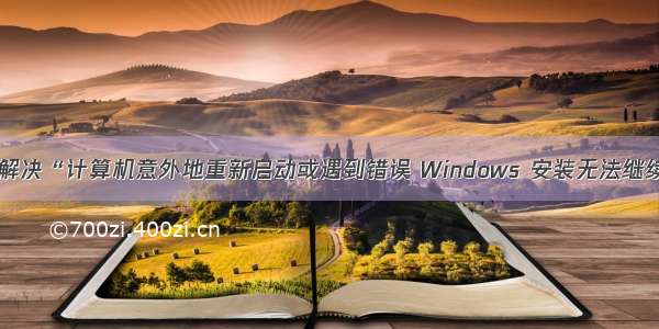 如何解决“计算机意外地重新启动或遇到错误 Windows 安装无法继续。”