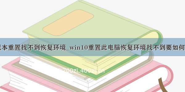 笔记本重置找不到恢复环境_win10重置此电脑恢复环境找不到要如何处理