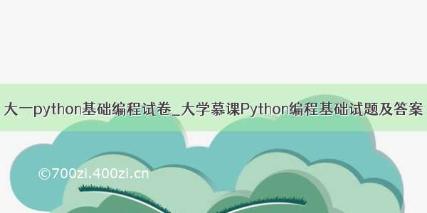 大一python基础编程试卷_大学慕课Python编程基础试题及答案