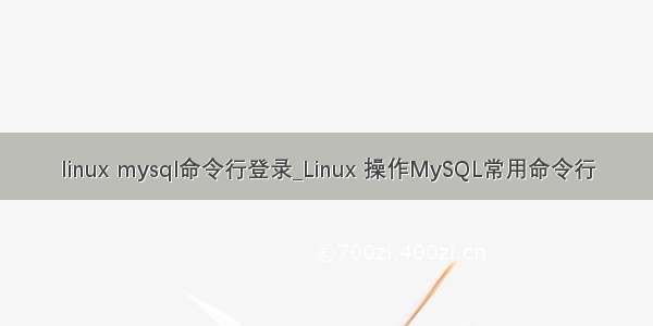 linux mysql命令行登录_Linux 操作MySQL常用命令行