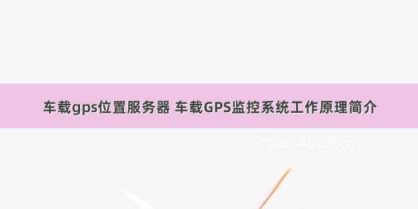 车载gps位置服务器 车载GPS监控系统工作原理简介